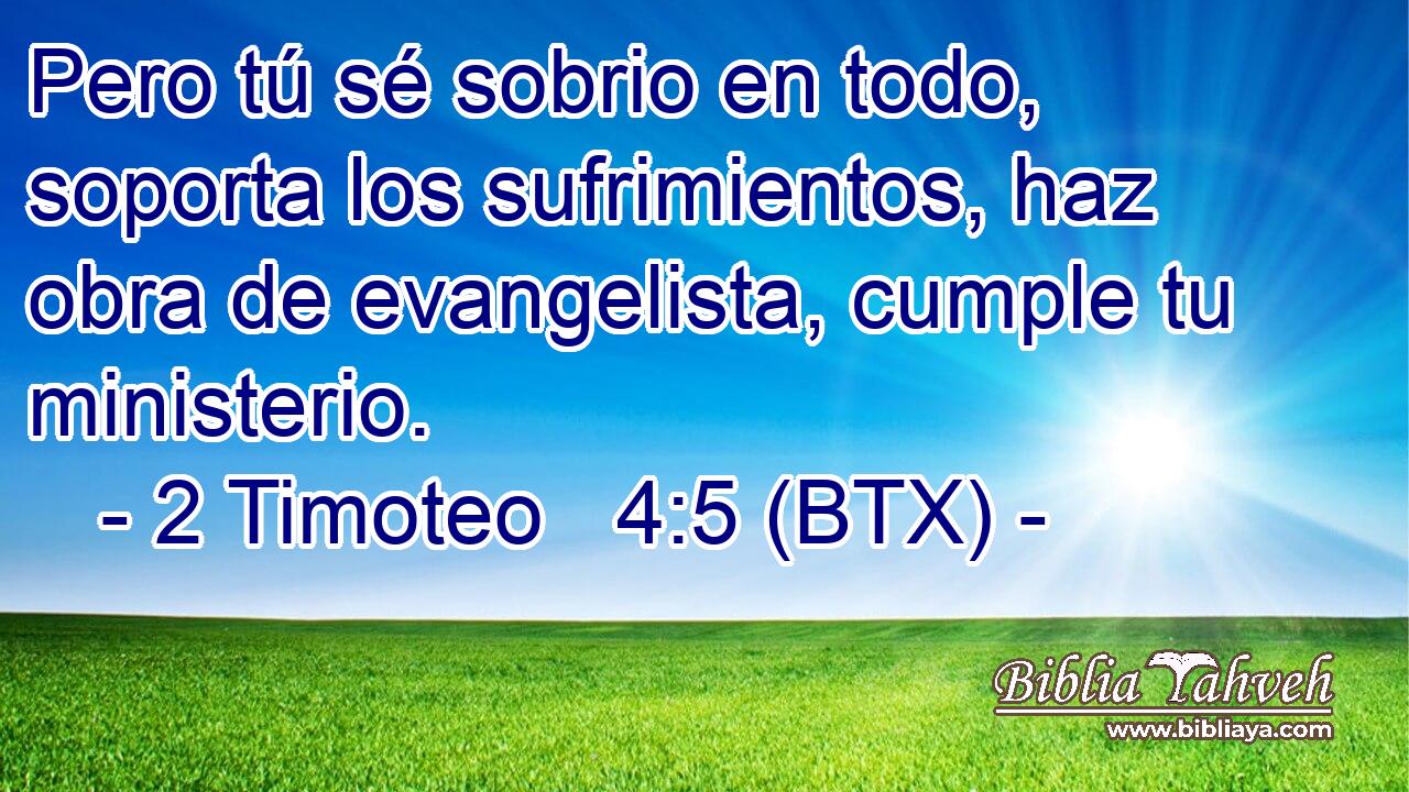 Pero tú sé sobrio en todo, soporta los sufrimientos, haz obra de evangelista, cumple tu ministerio.