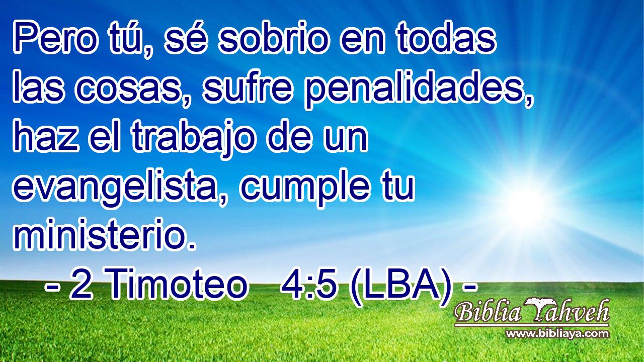 Pero tú, sé sobrio en todas las cosas, sufre penalidades, haz el trabajo de un evangelista, cumple tu ministerio.