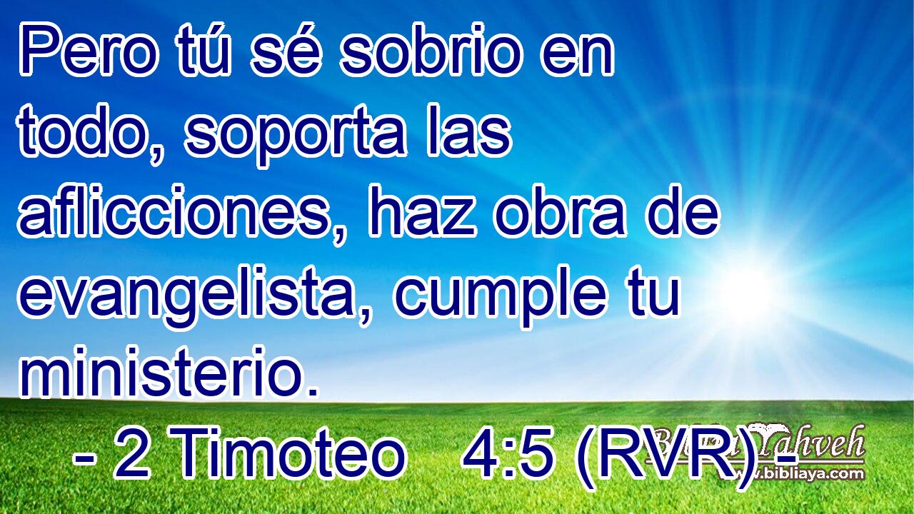 Pero tú sé sobrio en todo, soporta las aflicciones, haz obra de evangelista, cumple tu ministerio.