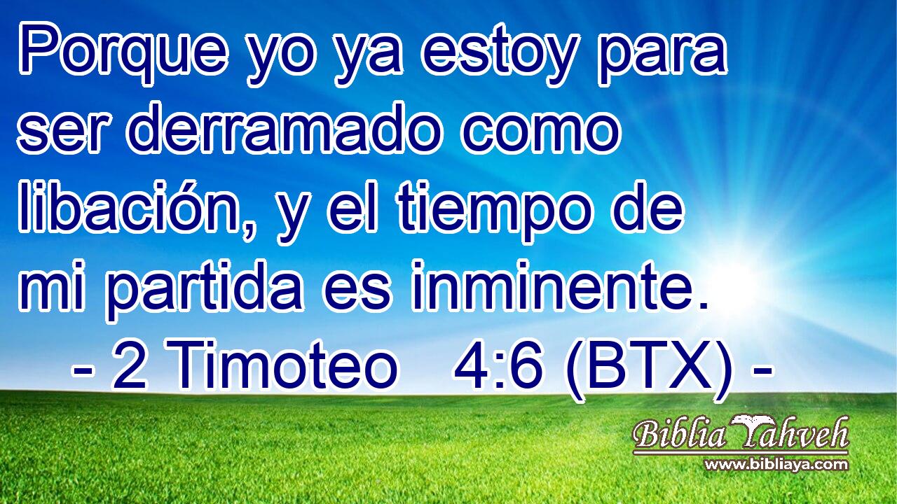Porque yo ya estoy para ser derramado como libación, y el tiempo de mi partida es inminente.