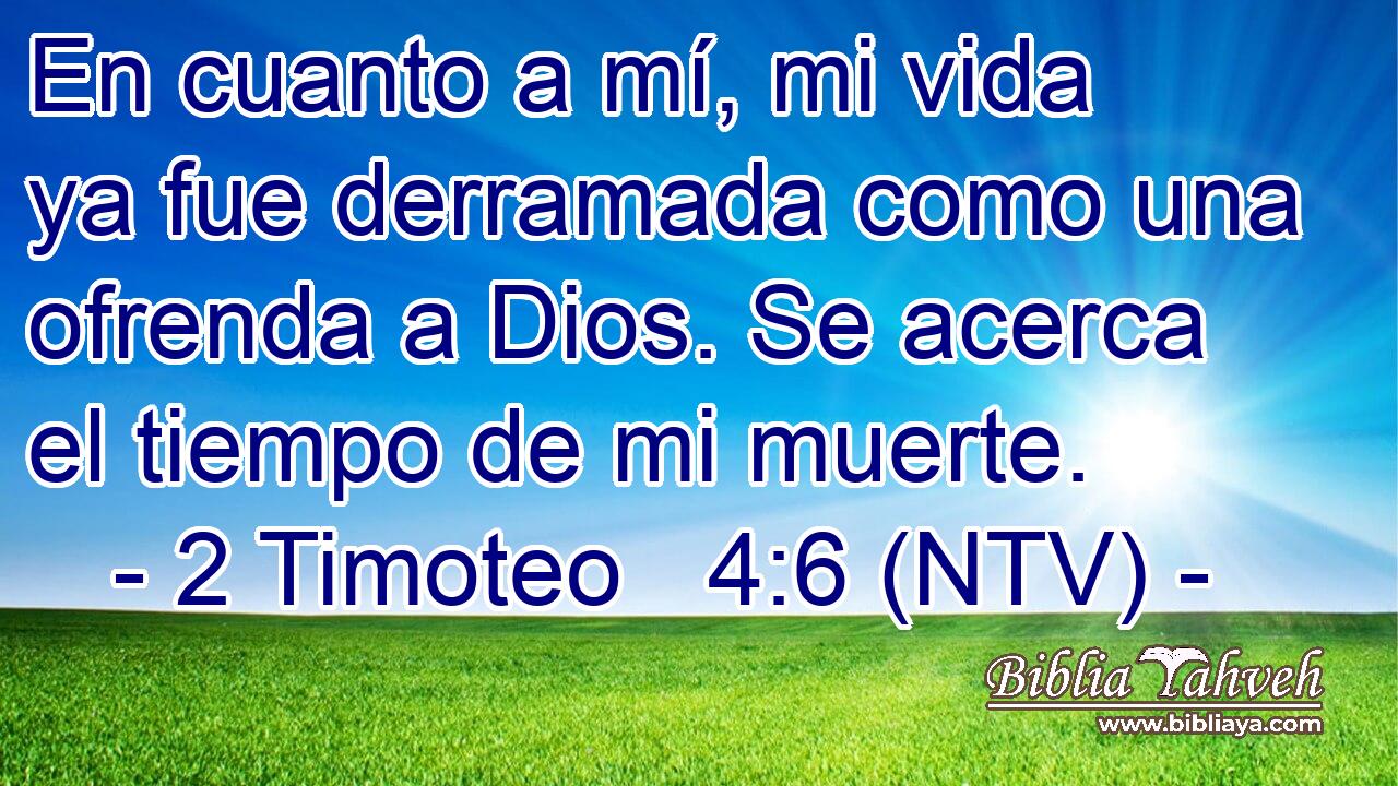 En cuanto a mí, mi vida ya fue derramada como una ofrenda a Dios. Se acerca el tiempo de mi muerte.