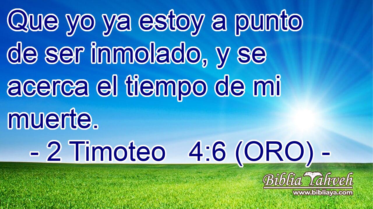  Que yo ya estoy a punto de ser inmolado, y se acerca el tiempo de mi muerte. 