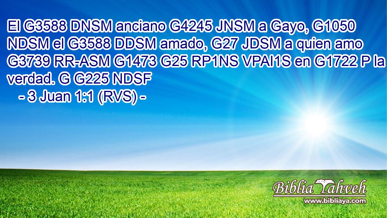 El G3588 DNSM anciano G4245 JNSM a Gayo, G1050 NDSM el G3588 DDSM amado, G27 JDSM a quien amo G3739 RR-ASM G1473 G25 RP1NS VPAI1S en G1722 P la verdad. G G225 NDSF 