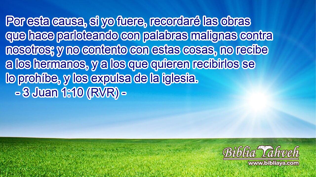 Por esta causa, si yo fuere, recordaré las obras que hace parloteando con palabras malignas contra nosotros; y no contento con estas cosas, no recibe a los hermanos, y a los que quieren recibirlos se lo prohíbe, y los expulsa de la iglesia.