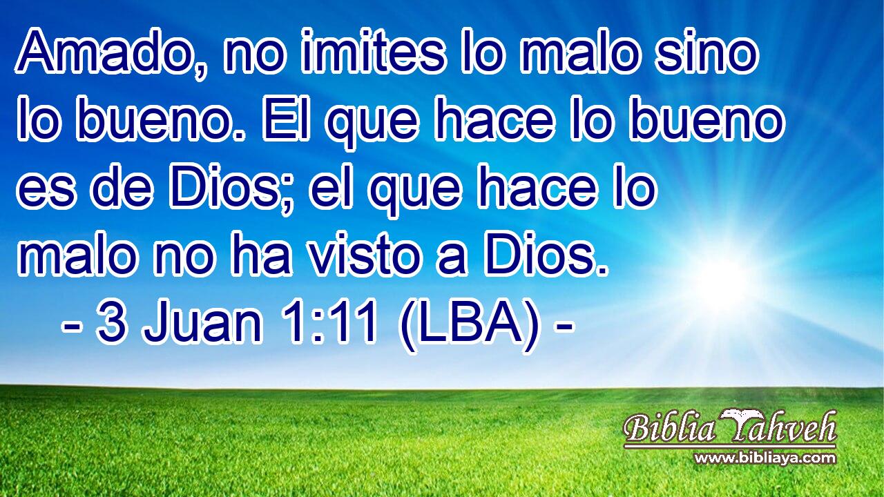 Amado, no imites lo malo sino lo bueno. El que hace lo bueno es de Dios; el que hace lo malo no ha visto a Dios.