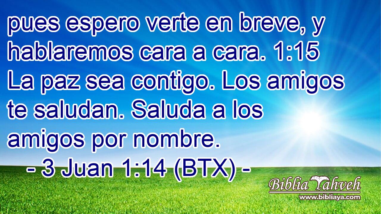pues espero verte en breve, y hablaremos cara a cara. 1:15 La paz sea contigo. Los amigos te saludan. Saluda a los amigos por nombre.