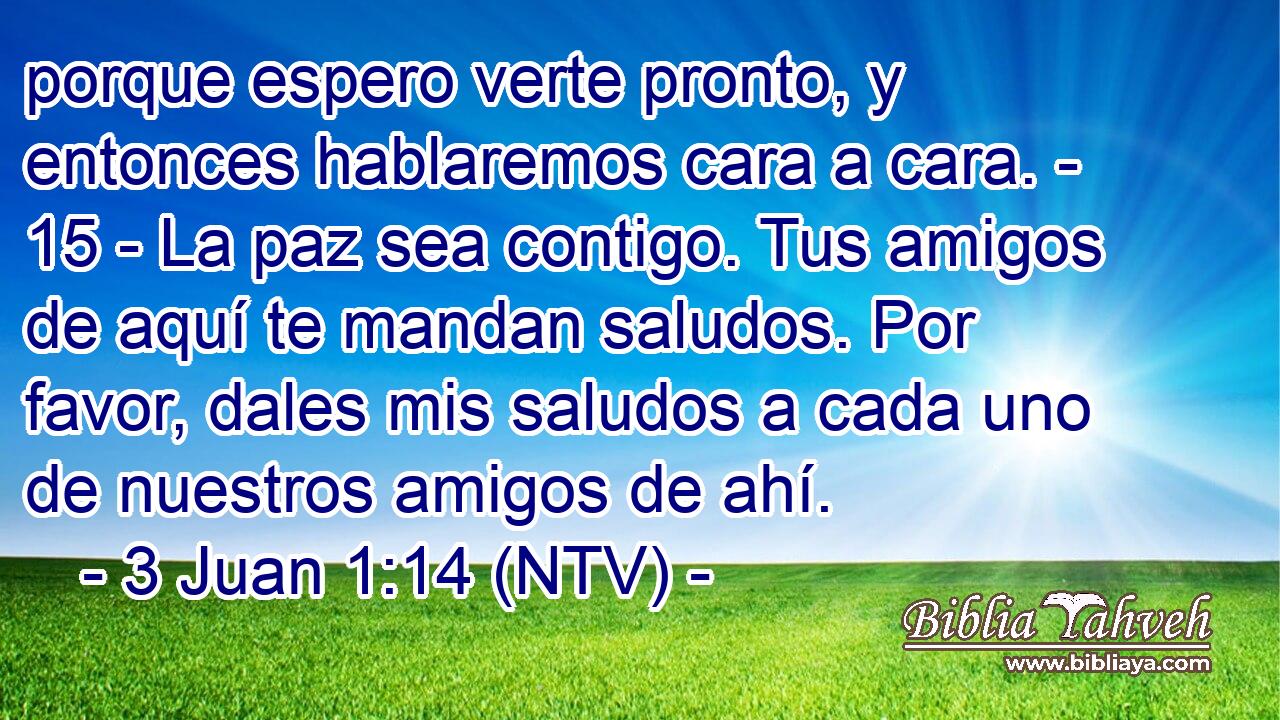 porque espero verte pronto, y entonces hablaremos cara a cara. - 15 - La paz sea contigo. Tus amigos de aquí te mandan saludos. Por favor, dales mis saludos a cada uno de nuestros amigos de ahí. 