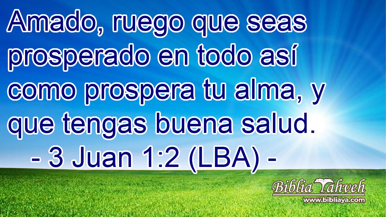 Amado, ruego que seas prosperado en todo así como prospera tu alma, y que tengas buena salud.