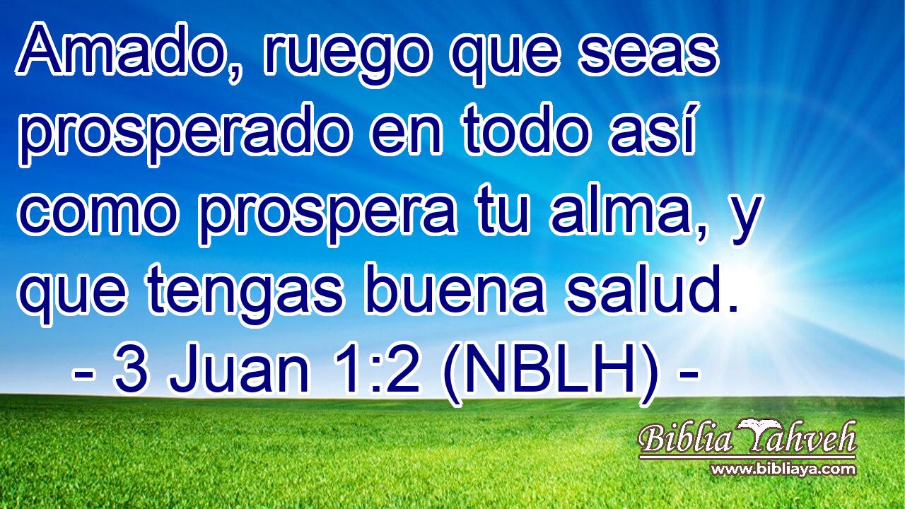  Amado, ruego que seas prosperado en todo así como prospera tu alma, y que tengas buena salud. 