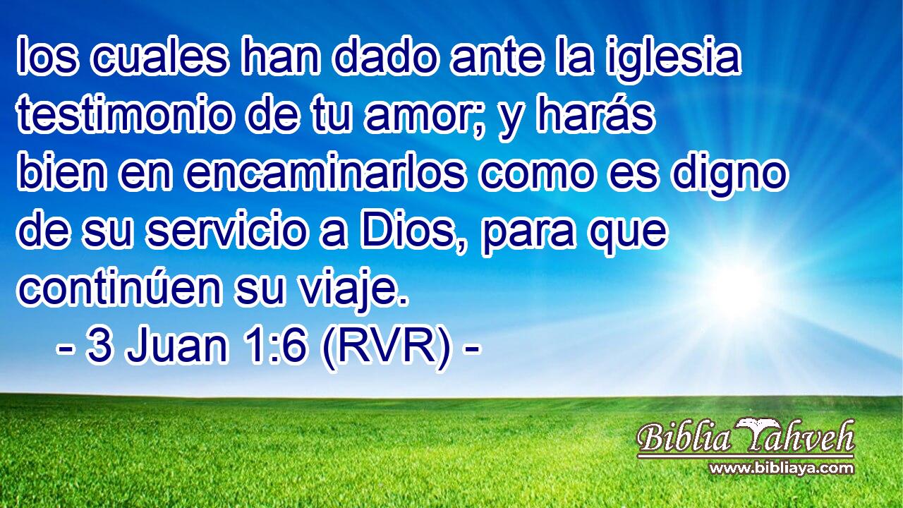 los cuales han dado ante la iglesia testimonio de tu amor; y harás bien en encaminarlos como es digno de su servicio a Dios, para que continúen su viaje.
