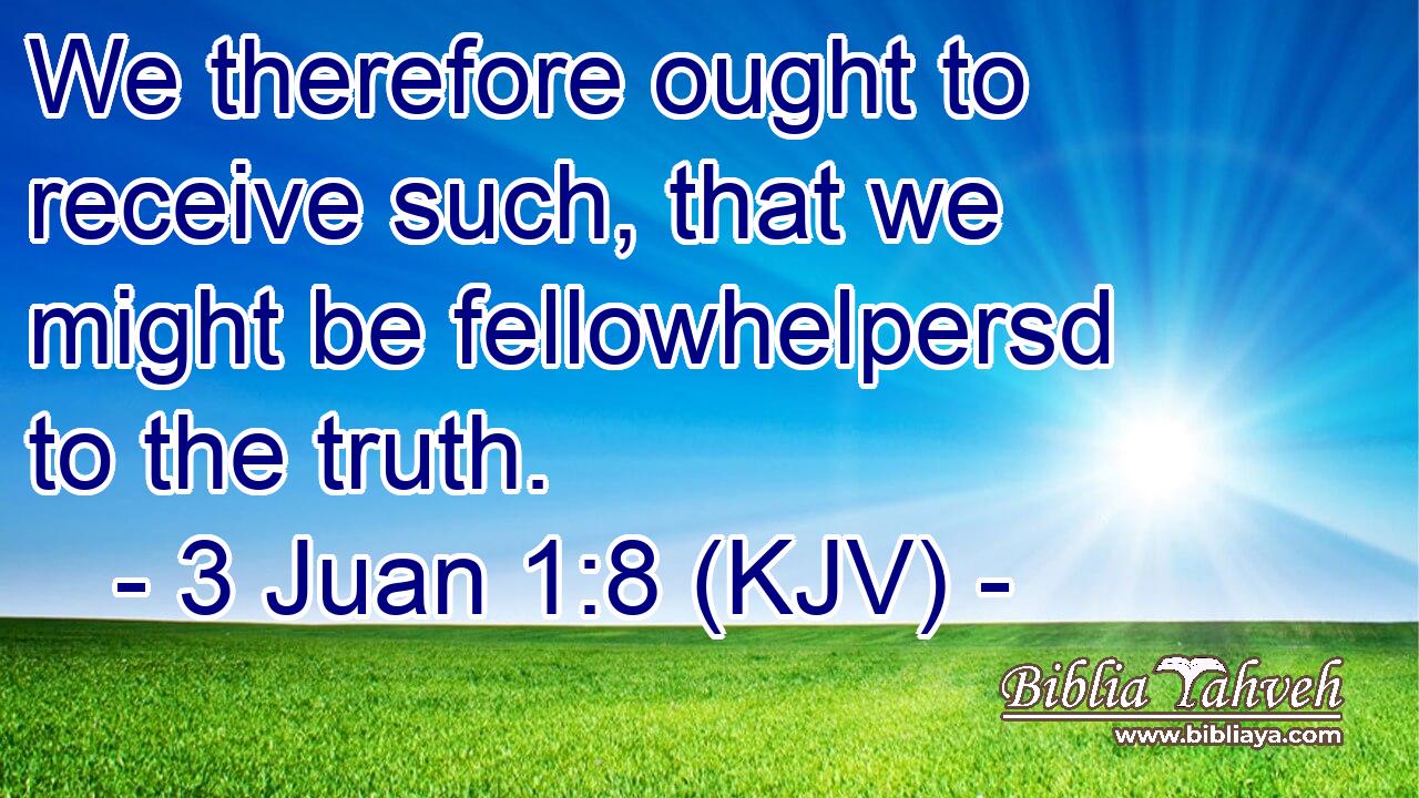 We therefore ought to receive such, that we might be fellowhelpersd to the truth.