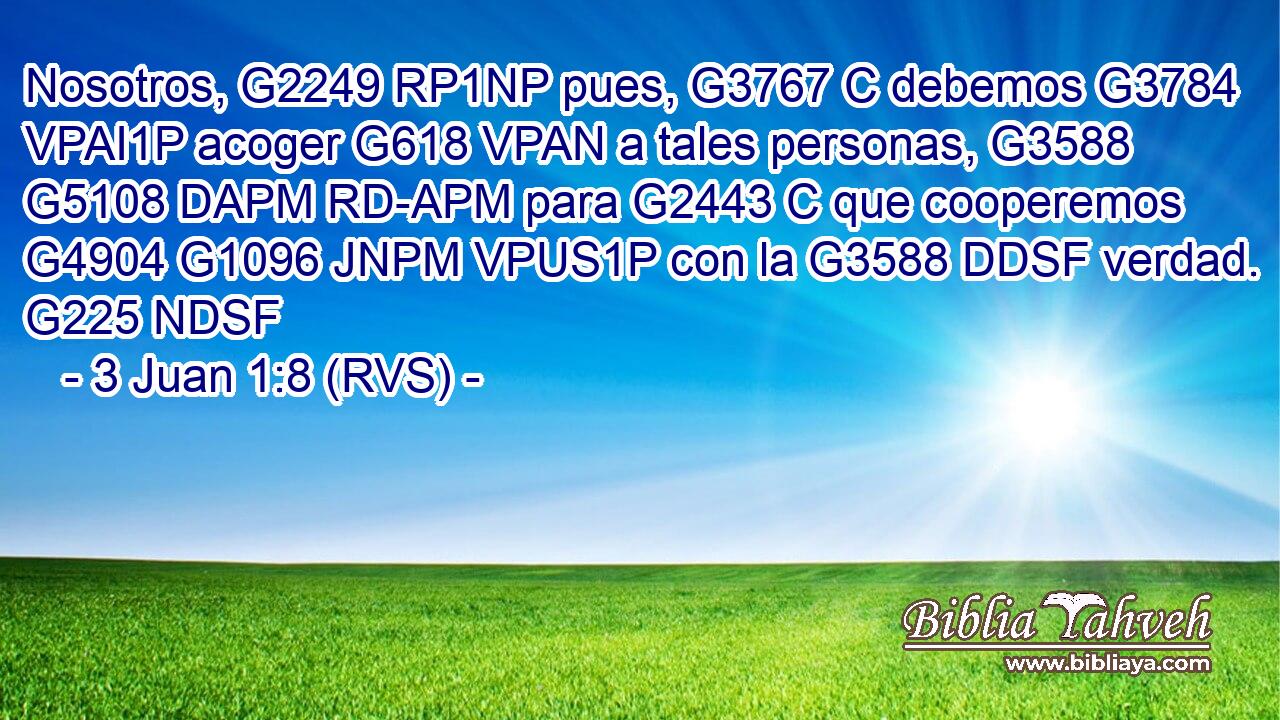 Nosotros, G2249 RP1NP pues, G3767 C debemos G3784 VPAI1P acoger G618 VPAN a tales personas, G3588 G5108 DAPM RD-APM para G2443 C que cooperemos G4904 G1096 JNPM VPUS1P con la G3588 DDSF verdad. G225 NDSF 