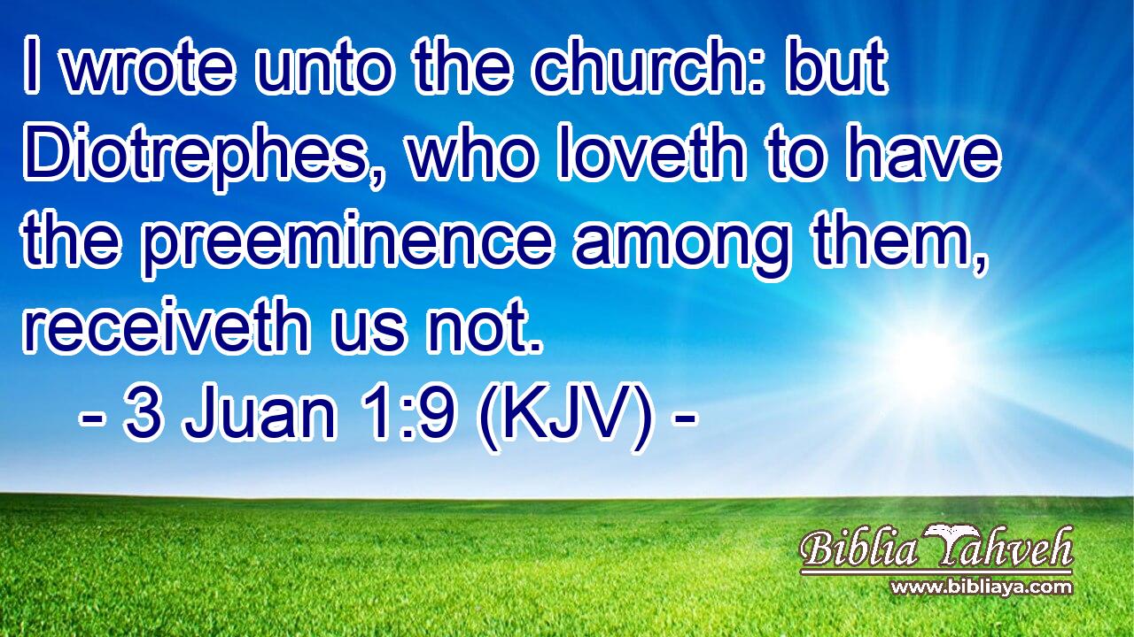 I wrote unto the church: but Diotrephes, who loveth to have the preeminence among them, receiveth us not.