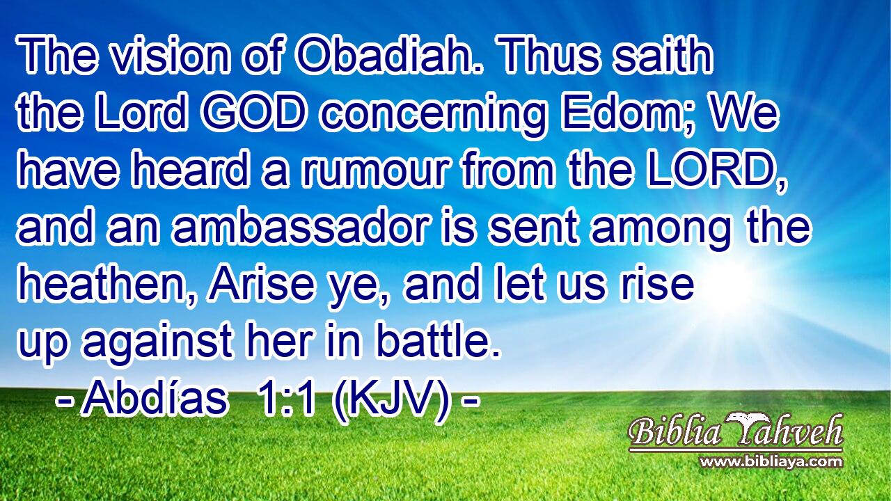 The vision of Obadiah. Thus saith the Lord GOD concerning Edom; We have heard a rumour from the LORD, and an ambassador is sent among the heathen, Arise ye, and let us rise up against her in battle.