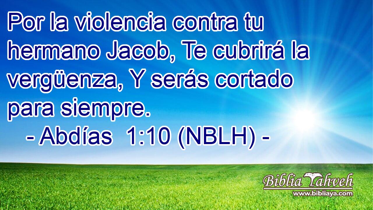  Por la violencia contra tu hermano Jacob, Te cubrirá la vergüenza, Y serás cortado para siempre. 