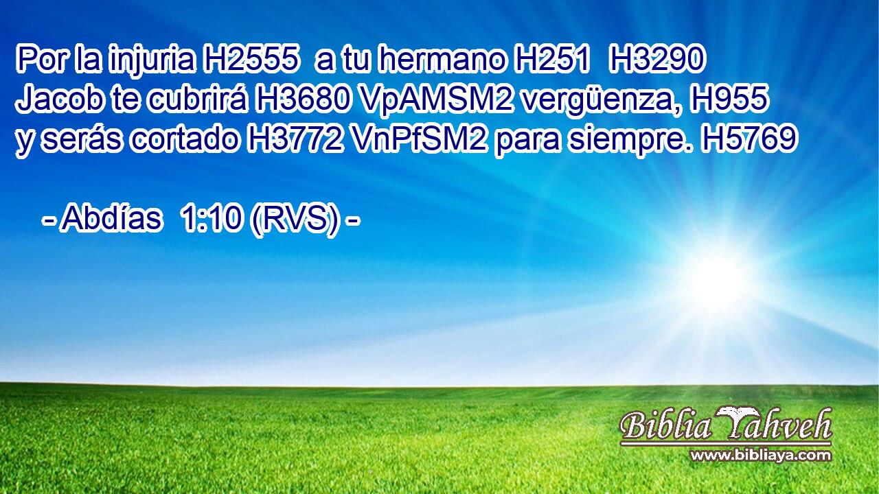 Por la injuria H2555  a tu hermano H251  H3290 Jacob te cubrirá H3680 VpAMSM2 vergüenza, H955  y serás cortado H3772 VnPfSM2 para siempre. H5769  