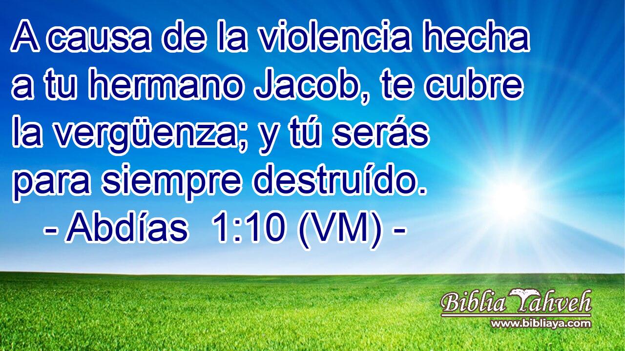  A causa de la violencia hecha a tu hermano Jacob, te cubre la vergüenza; y tú serás para siempre destruído. 