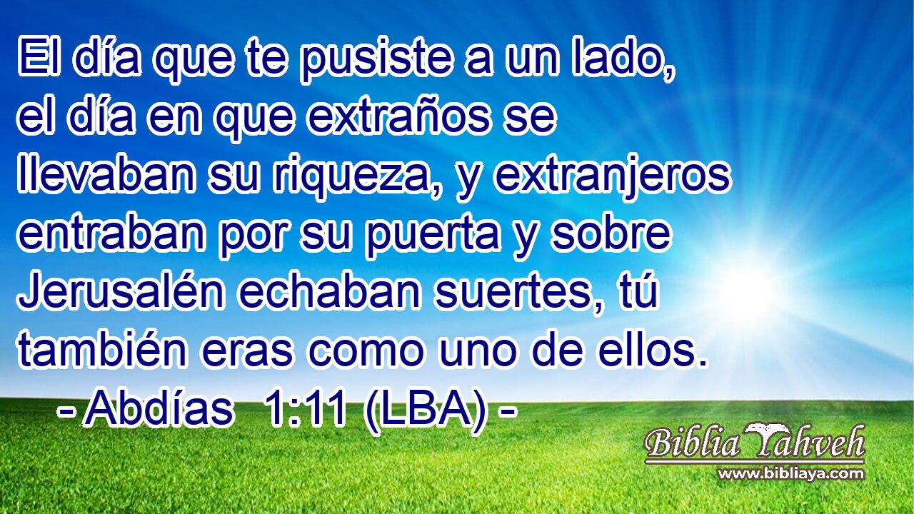El día que te pusiste a un lado, el día en que extraños se llevaban su riqueza, y extranjeros entraban por su puerta y sobre Jerusalén echaban suertes, tú también eras como uno de ellos.
