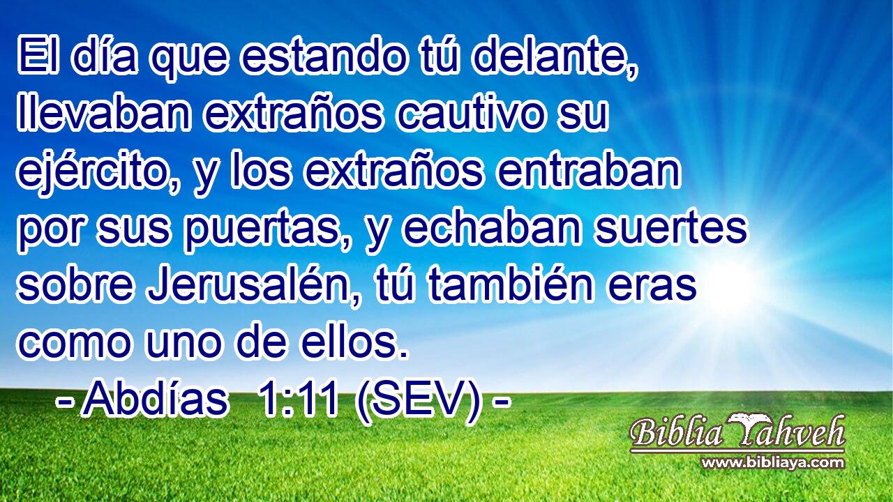 El día que estando tú delante, llevaban extraños cautivo su ejército, y los extraños entraban por sus puertas, y echaban suertes sobre Jerusalén, tú también eras como uno de ellos.
