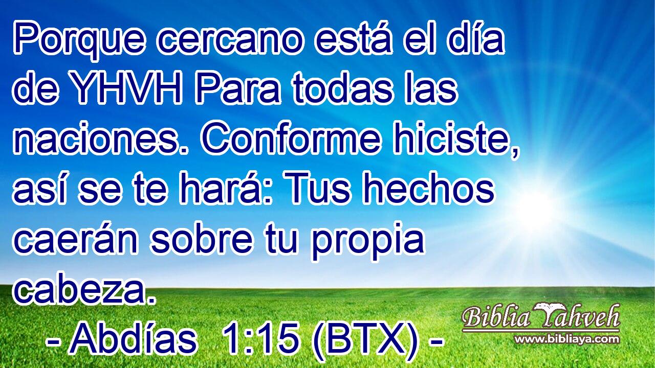 Porque cercano está el día de YHVH Para todas las naciones. Conforme hiciste, así se te hará: Tus hechos caerán sobre tu propia cabeza.