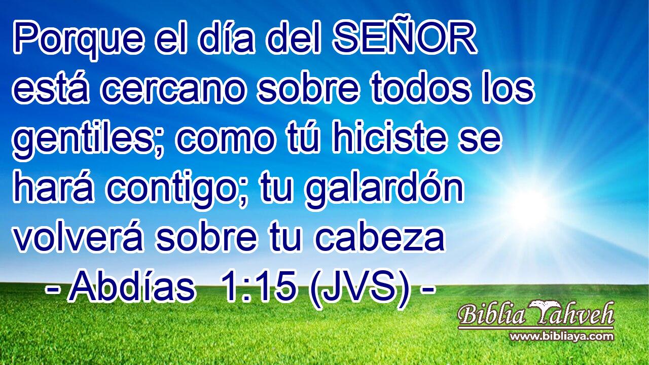 Porque el día del SEÑOR está cercano sobre todos los gentiles; como tú hiciste se hará contigo; tu galardón volverá sobre tu cabeza