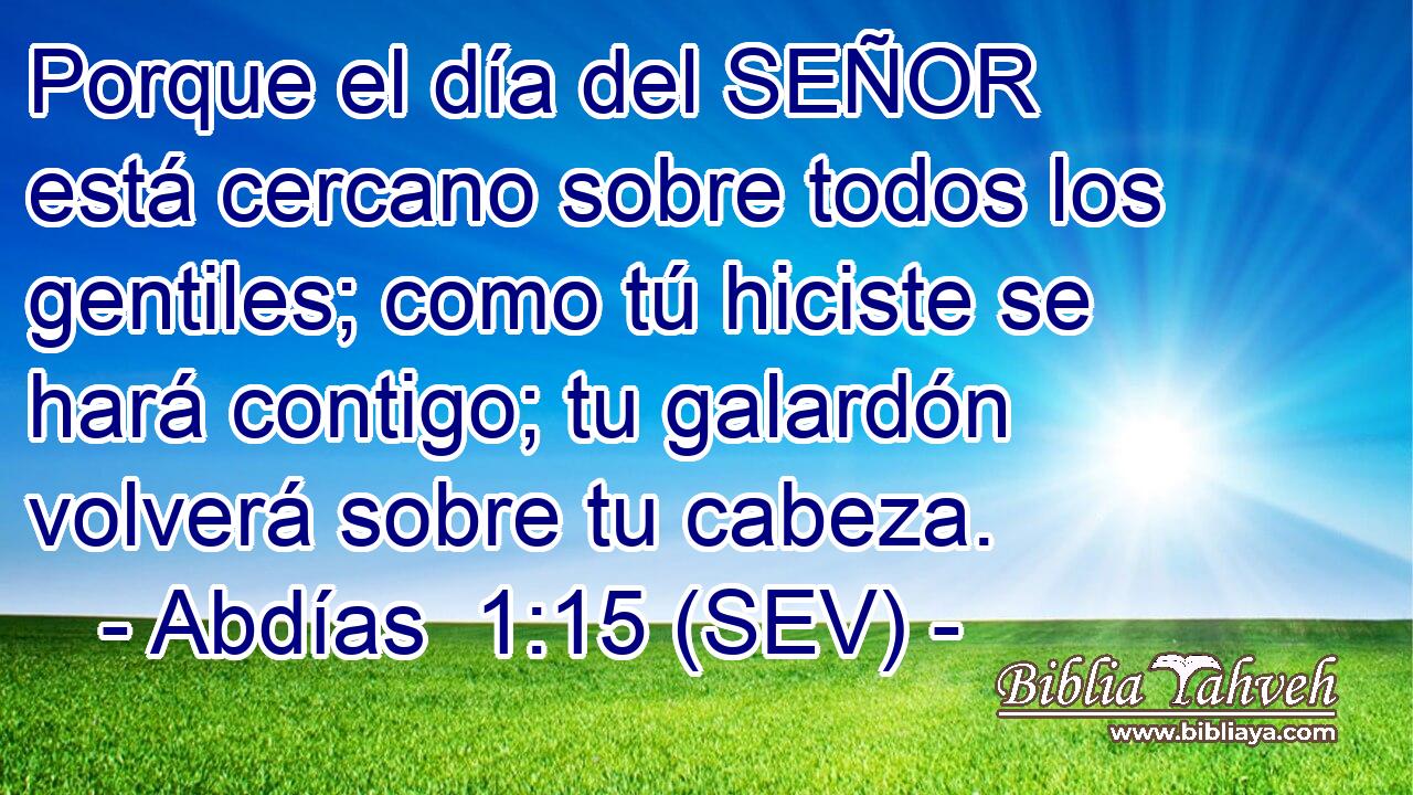 Porque el día del SEÑOR está cercano sobre todos los gentiles; como tú hiciste se hará contigo; tu galardón volverá sobre tu cabeza.