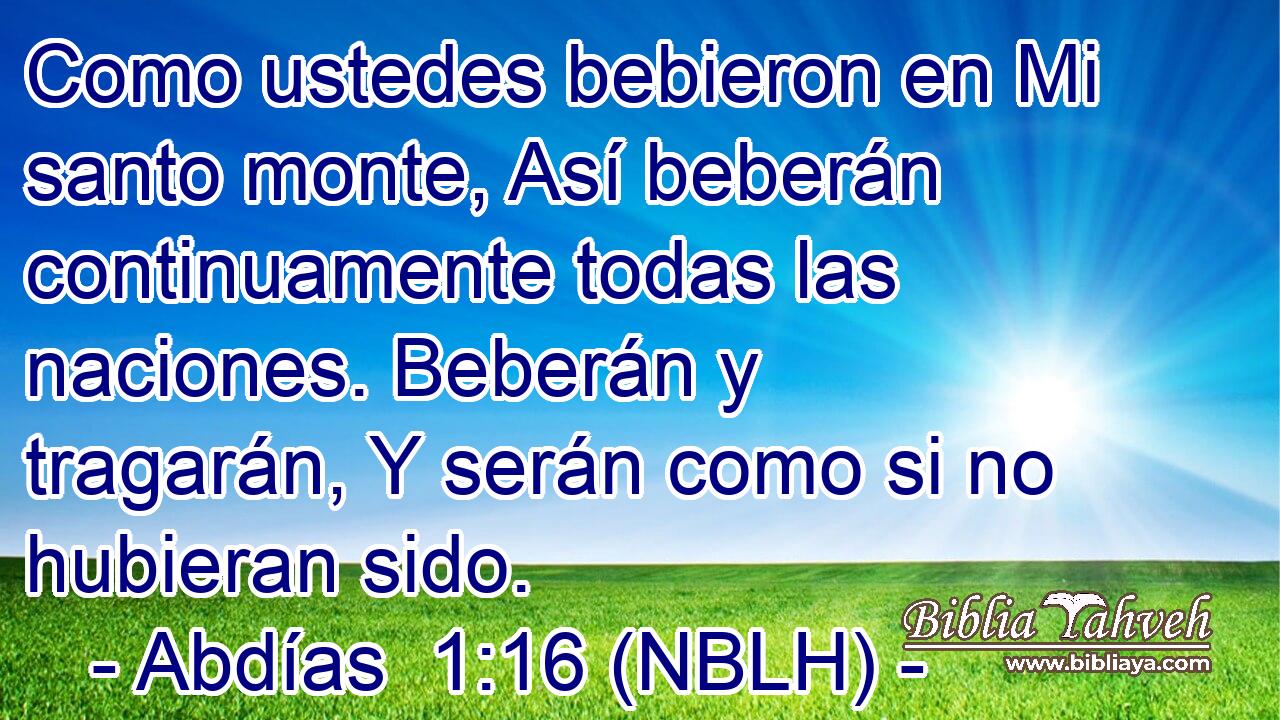  Como ustedes bebieron en Mi santo monte, Así beberán continuamente todas las naciones. Beberán y tragarán, Y serán como si no hubieran sido. 