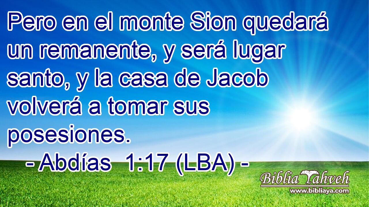 Pero en el monte Sion quedará un remanente, y será lugar santo, y la casa de Jacob volverá a tomar sus posesiones.