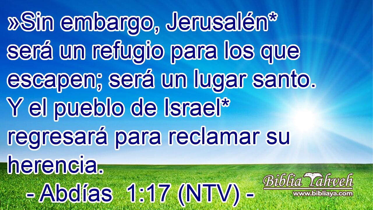 »Sin embargo, Jerusalén* será un refugio para los que escapen; será un lugar santo. Y el pueblo de Israel* regresará para reclamar su herencia.