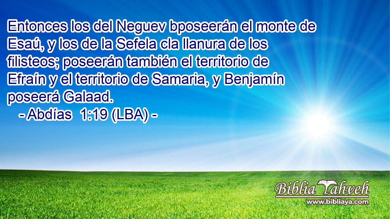 Entonces los del Neguev bposeerán el monte de Esaú, y los de la Sefela cla llanura de los filisteos; poseerán también el territorio de Efraín y el territorio de Samaria, y Benjamín poseerá Galaad.