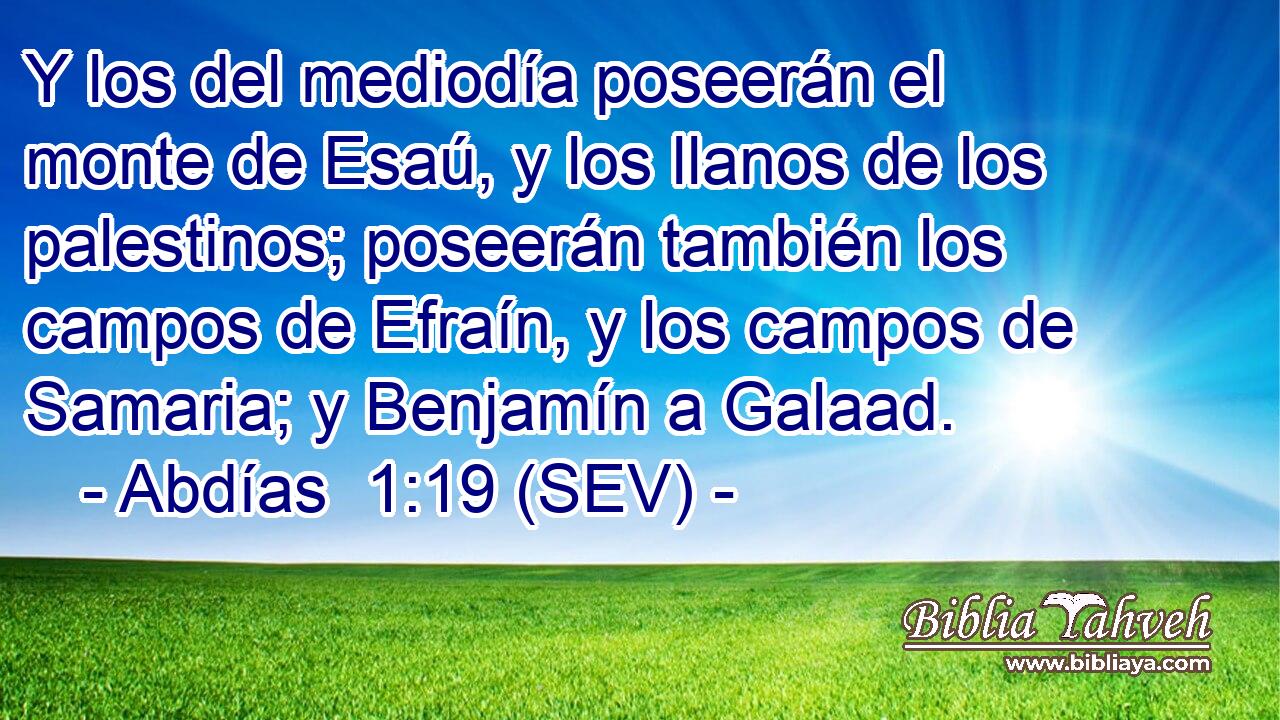 Y los del mediodía poseerán el monte de Esaú, y los llanos de los palestinos; poseerán también los campos de Efraín, y los campos de Samaria; y Benjamín a Galaad.