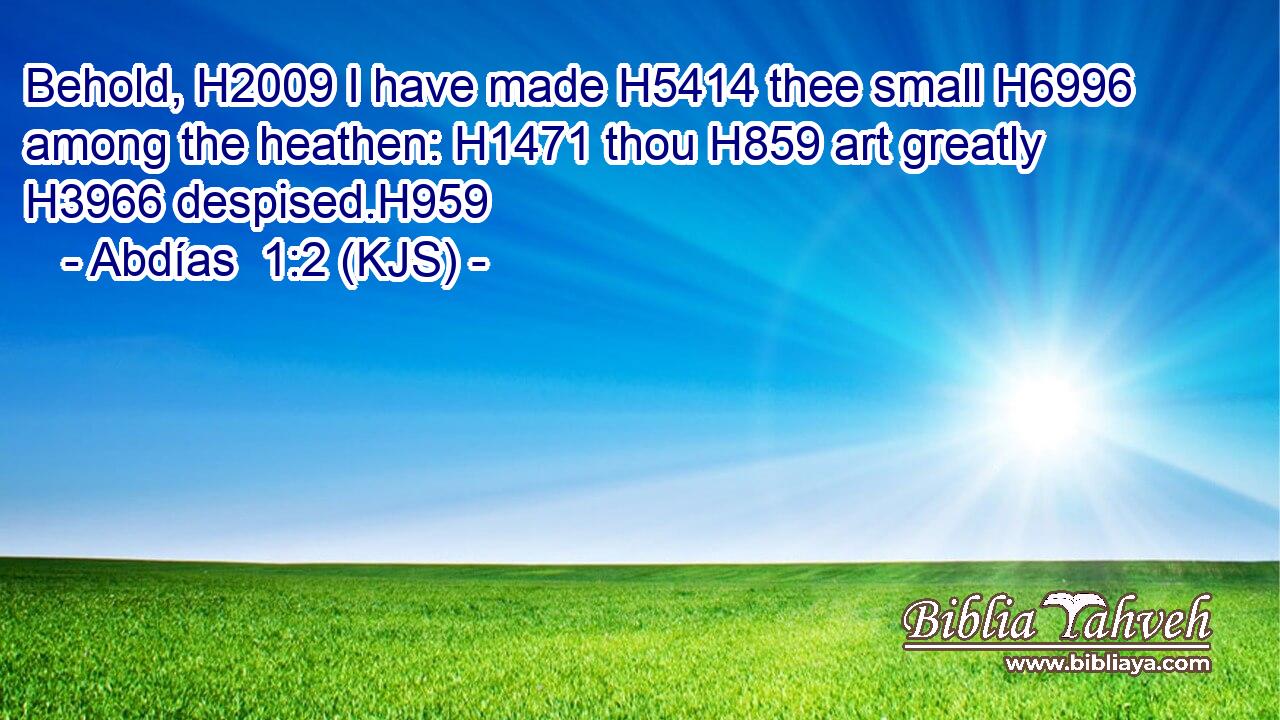 Behold, H2009 I have made H5414 thee small H6996 among the heathen: H1471 thou H859 art greatly H3966 despised.H959