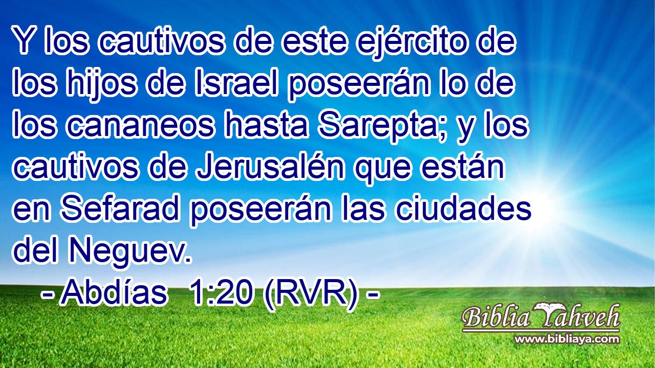 Y los cautivos de este ejército de los hijos de Israel poseerán lo de los cananeos hasta Sarepta; y los cautivos de Jerusalén que están en Sefarad poseerán las ciudades del Neguev.