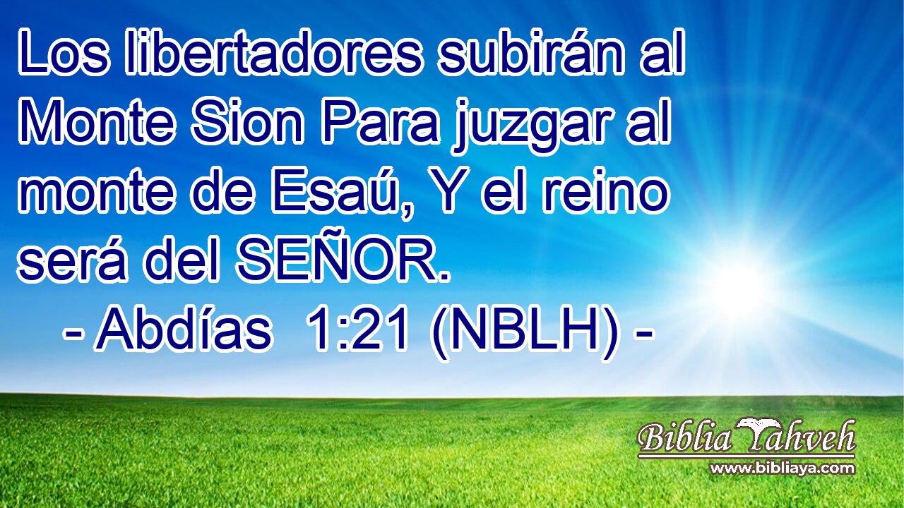  Los libertadores subirán al Monte Sion Para juzgar al monte de Esaú, Y el reino será del SEÑOR. 