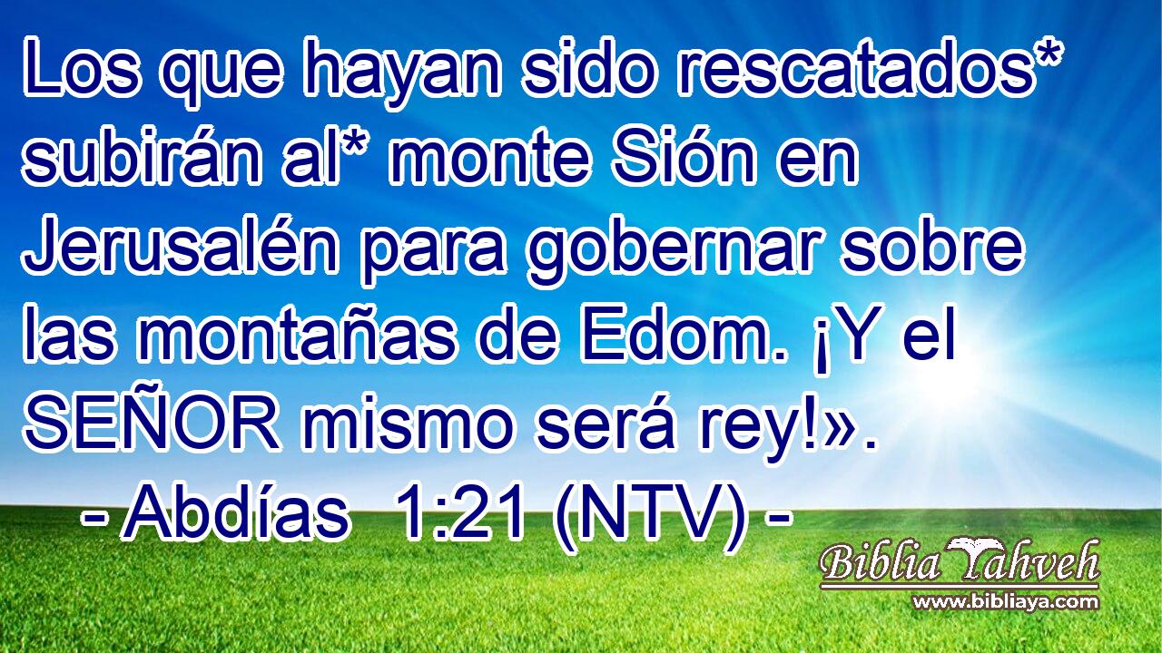 Los que hayan sido rescatados* subirán al* monte Sión en Jerusalén para gobernar sobre las montañas de Edom. ¡Y el SEÑOR mismo será rey!».