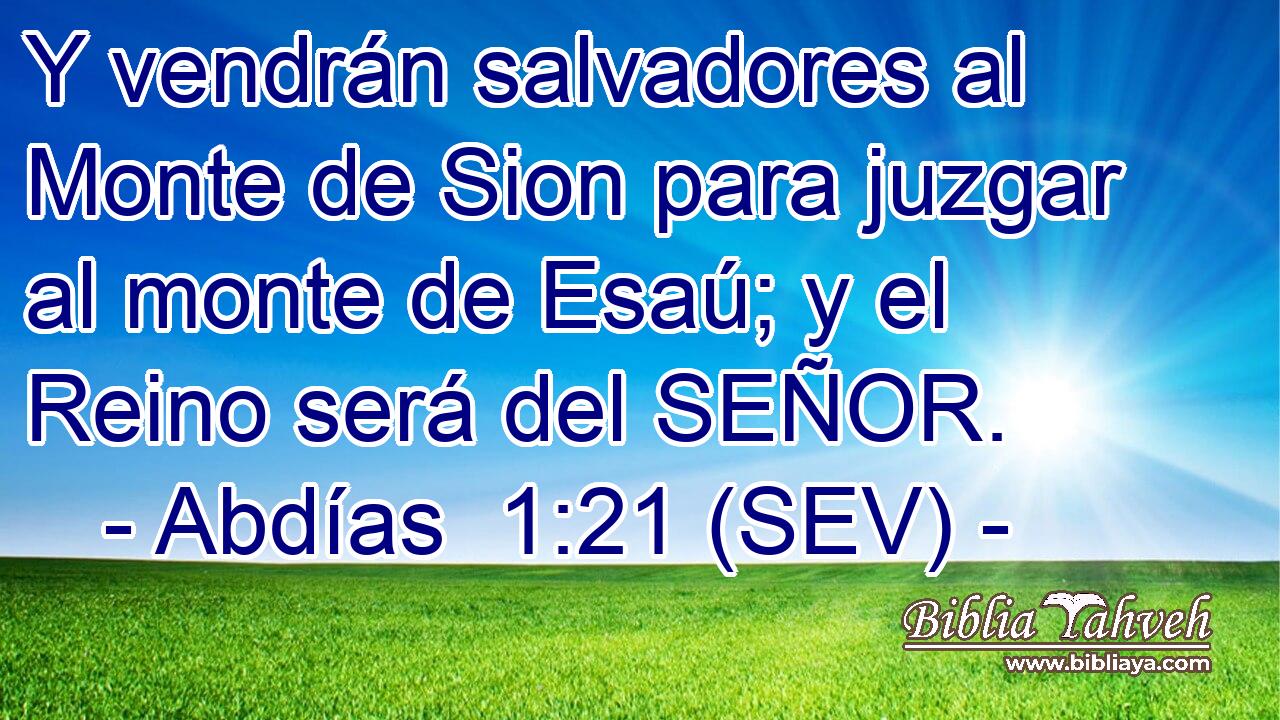 Y vendrán salvadores al Monte de Sion para juzgar al monte de Esaú; y el Reino será del SEÑOR.
