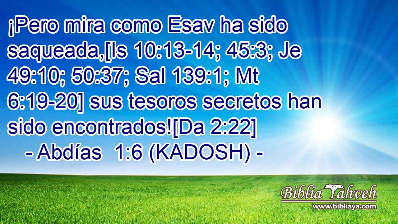  ¡Pero mira como Esav ha sido saqueada,[Is 10:13-14; 45:3; Je 49:10; 50:37; Sal 139:1; Mt 6:19-20] sus tesoros secretos han sido encontrados![Da 2:22] 