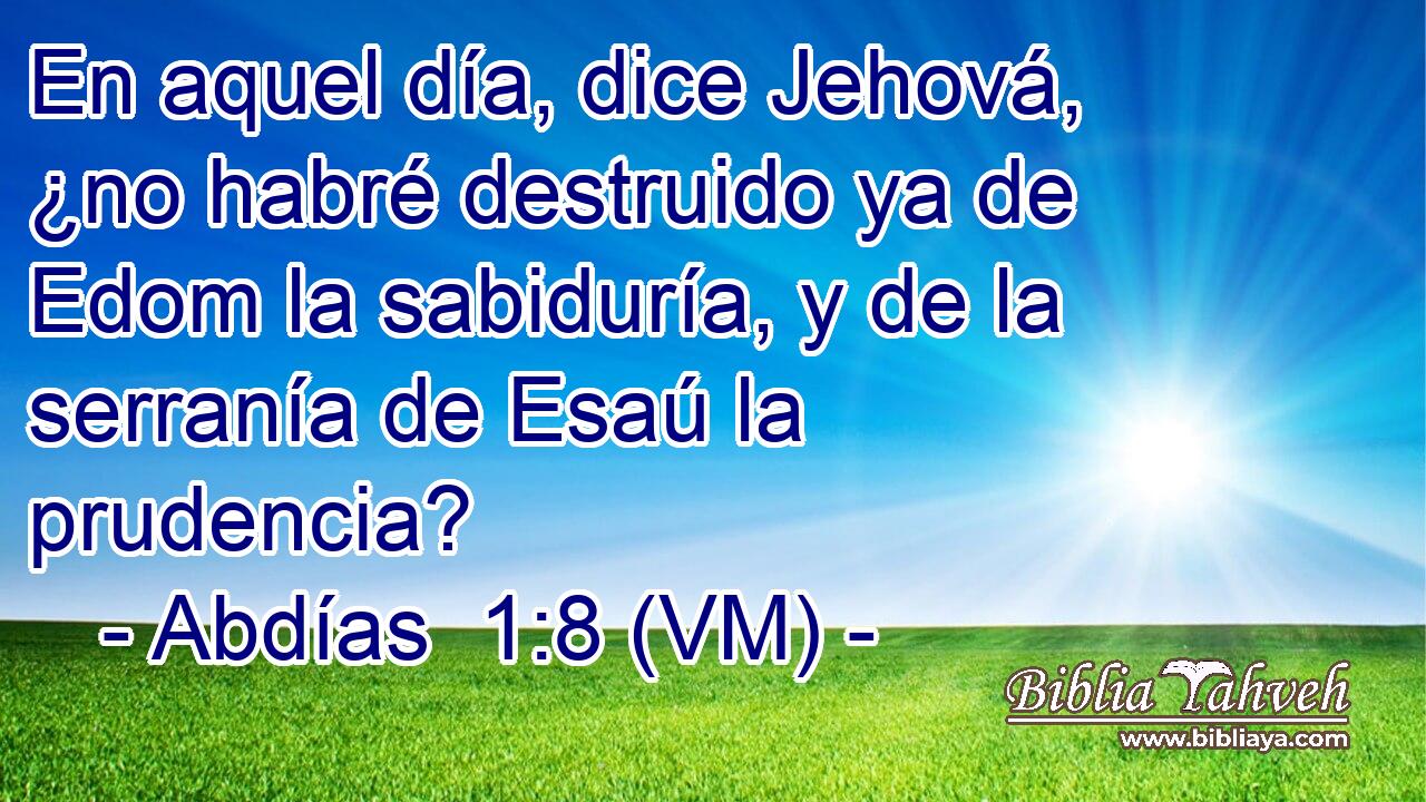  En aquel día, dice Jehová, ¿no habré destruido ya de Edom la sabiduría, y de la serranía de Esaú la prudencia? 