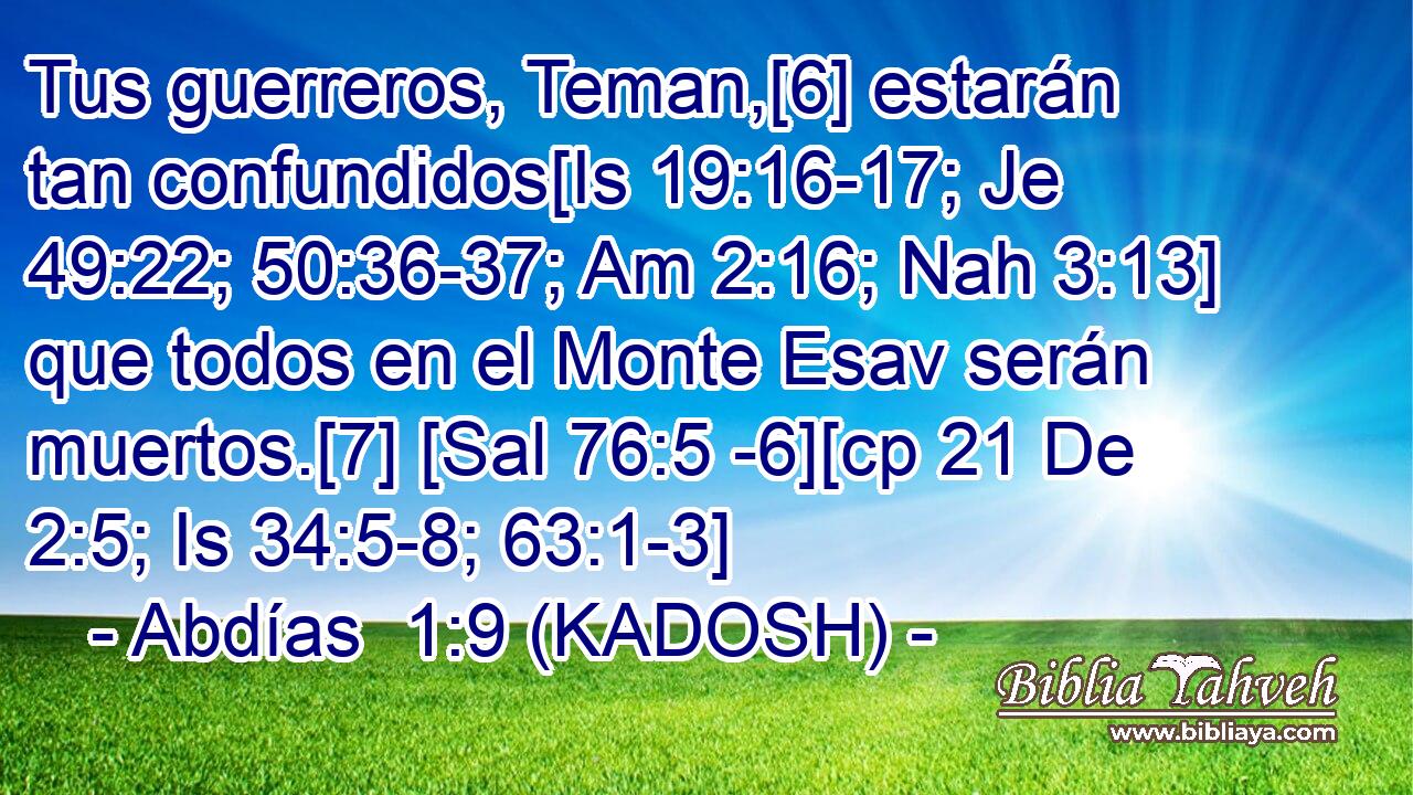  Tus guerreros, Teman,[6] estarán tan confundidos[Is 19:16-17; Je 49:22; 50:36-37; Am 2:16; Nah 3:13] que todos en el Monte Esav serán muertos.[7] [Sal 76:5 -6][cp 21 De 2:5; Is 34:5-8; 63:1-3] 