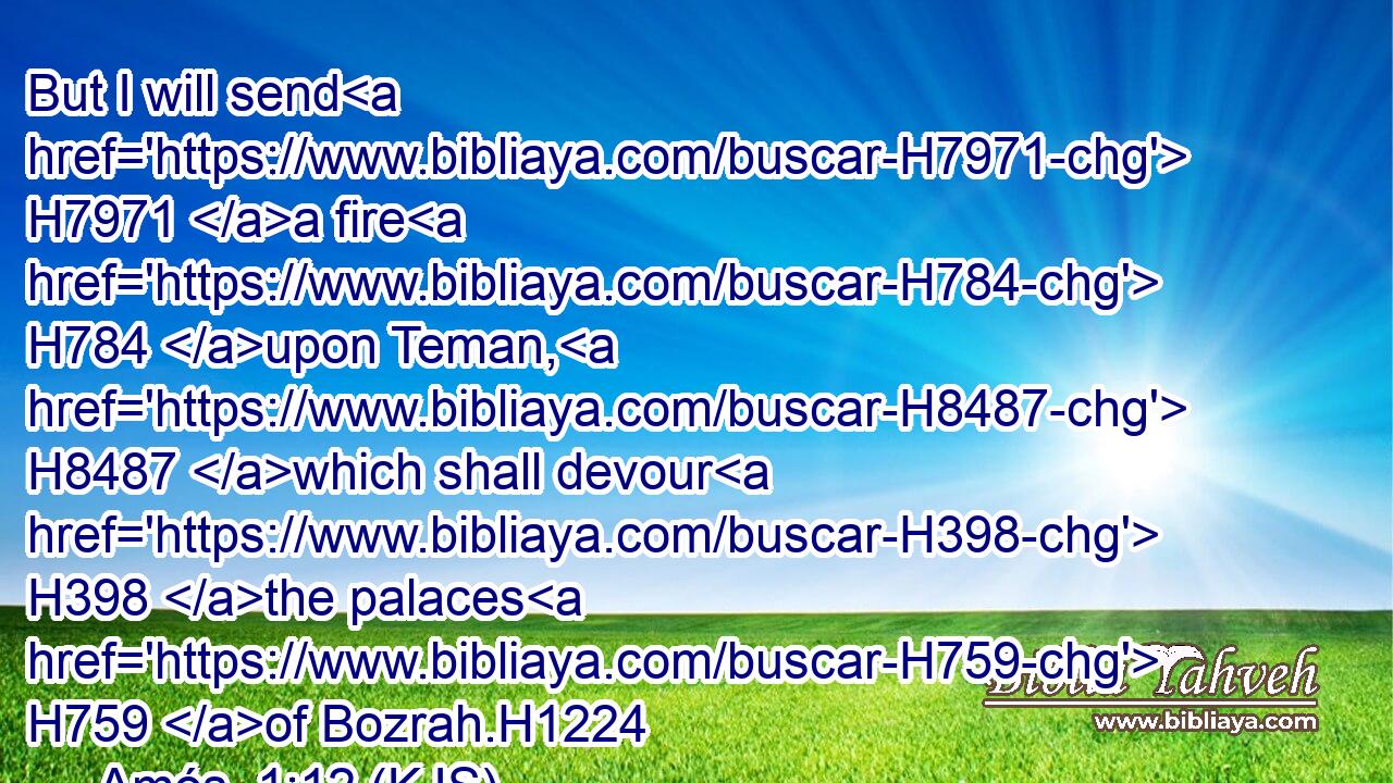 But I will send H7971 a fire H784 upon Teman, H8487 which shall devour H398 the palaces H759 of Bozrah.H1224