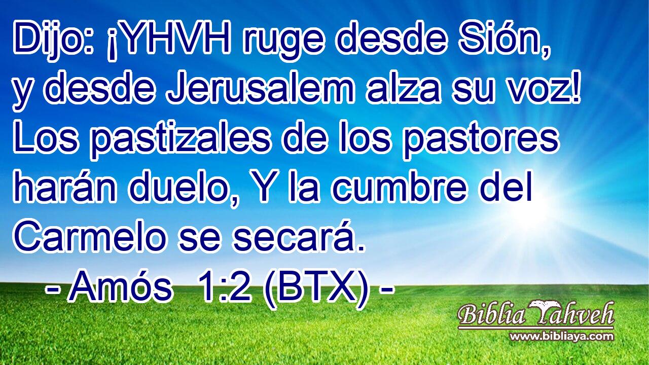 Dijo: ¡YHVH ruge desde Sión, y desde Jerusalem alza su voz! Los pastizales de los pastores harán duelo, Y la cumbre del Carmelo se secará.