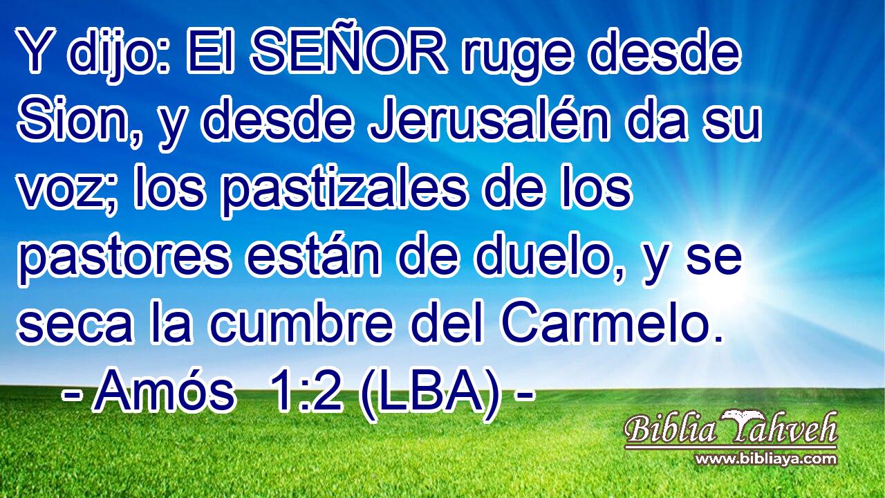 Y dijo: El SEÑOR ruge desde Sion, y desde Jerusalén da su voz; los pastizales de los pastores están de duelo, y se seca la cumbre del Carmelo.