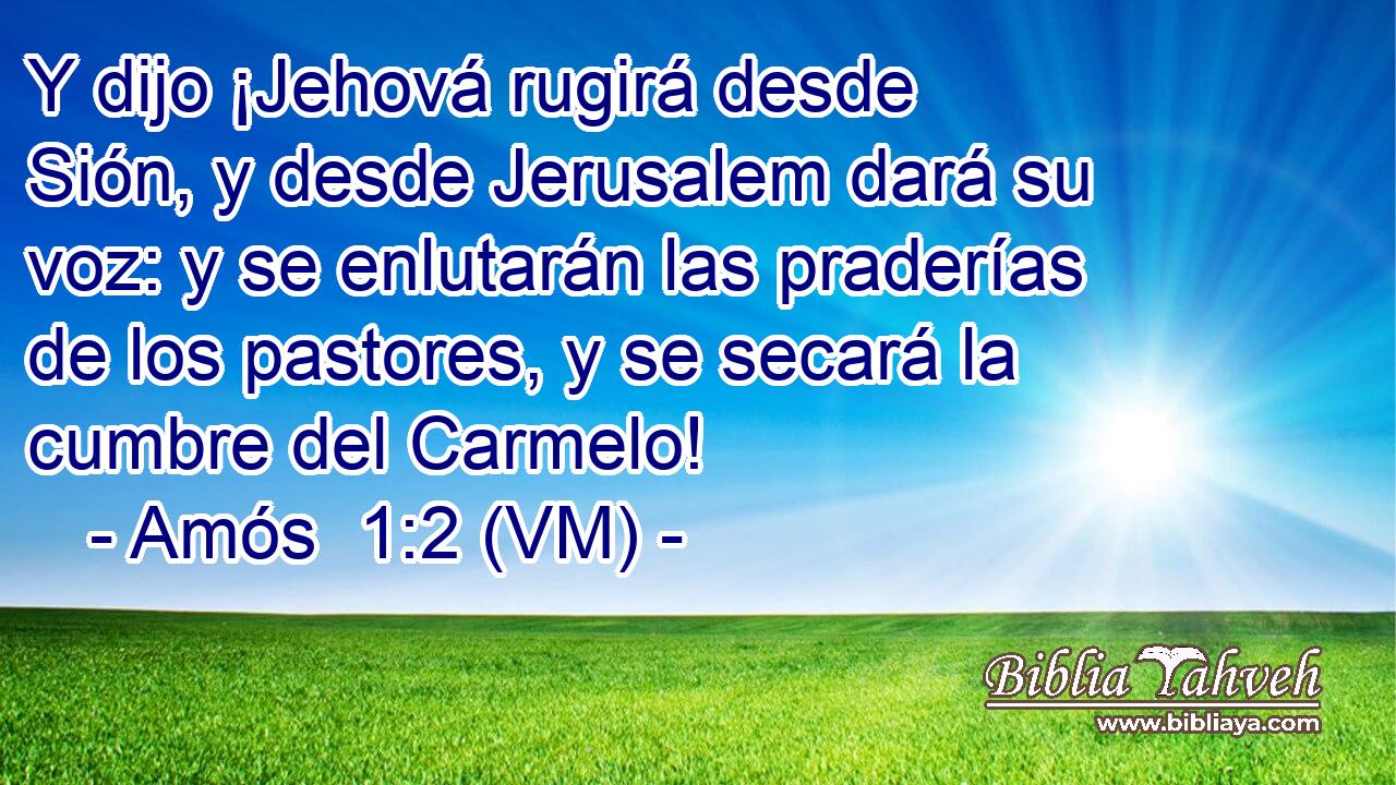  Y dijo ¡Jehová rugirá desde Sión, y desde Jerusalem dará su voz: y se enlutarán las praderías de los pastores, y se secará la cumbre del Carmelo! 