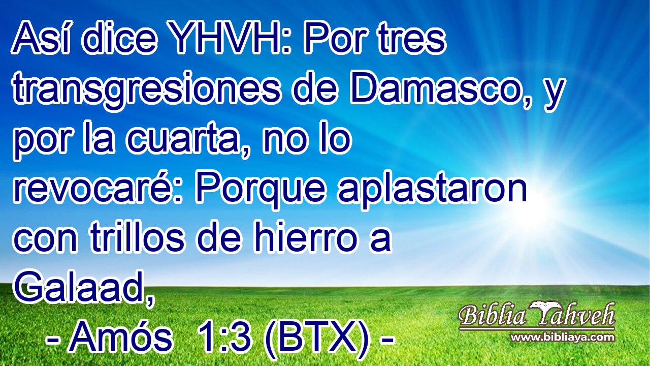 Así dice YHVH: Por tres transgresiones de Damasco, y por la cuarta, no lo revocaré: Porque aplastaron con trillos de hierro a Galaad,