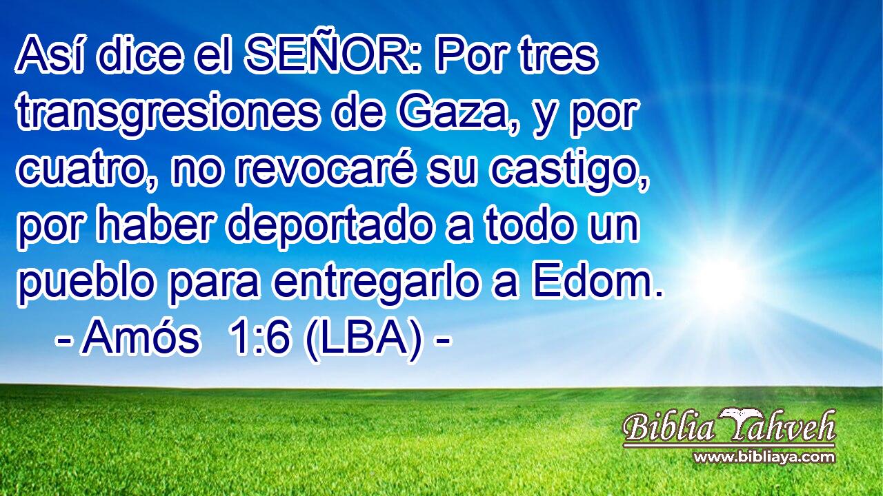 Así dice el SEÑOR: Por tres transgresiones de Gaza, y por cuatro, no revocaré su castigo, por haber deportado a todo un pueblo para entregarlo a Edom.