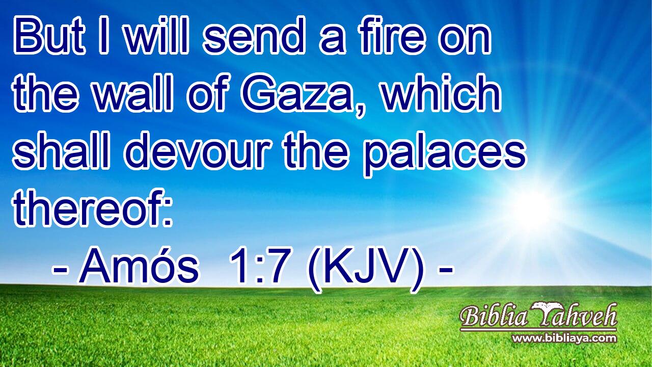 But I will send a fire on the wall of Gaza, which shall devour the palaces thereof: