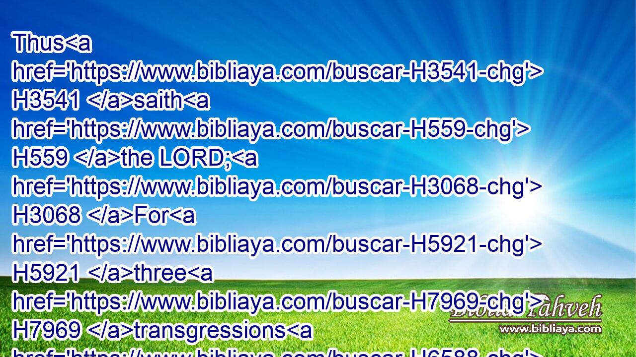 Thus H3541 saith H559 the LORD; H3068 For H5921 three H7969 transgressions H6588 of Tyrus, H6865 and for H5921 four, H702 I will not H3808 turn away H7725 the punishment thereof; because H5921 they delivered up H5462 the whole H8003 captivity H1546 to Edom, H123 and remembered H2142 not H3808 the brotherly H251 covenant:H1285