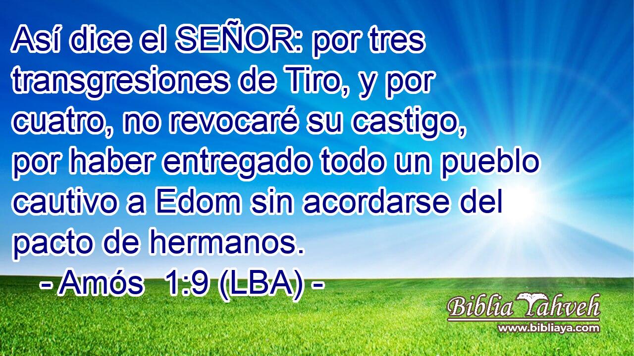 Así dice el SEÑOR: por tres transgresiones de Tiro, y por cuatro, no revocaré su castigo, por haber entregado todo un pueblo cautivo a Edom sin acordarse del pacto de hermanos.