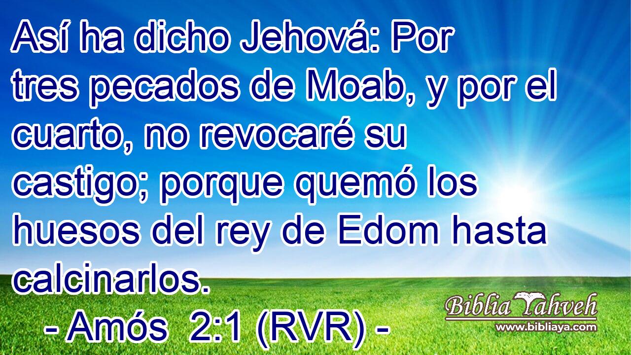 Así ha dicho Jehová: Por tres pecados de Moab, y por el cuarto, no revocaré su castigo; porque quemó los huesos del rey de Edom hasta calcinarlos.