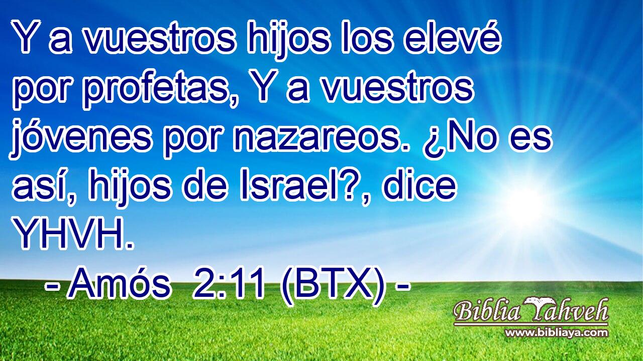 Y a vuestros hijos los elevé por profetas, Y a vuestros jóvenes por nazareos. ¿No es así, hijos de Israel?, dice YHVH.